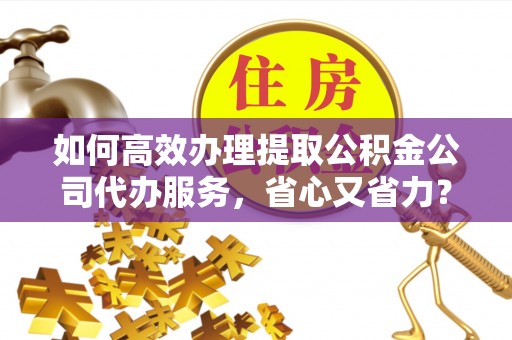 士林如何高效办理提取公积金公司代办服务，省心又省力？