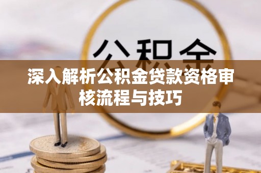 士林深入解析公积金贷款资格审核流程与技巧