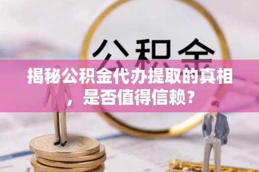 士林揭秘公积金代办提取的真相，是否值得信赖？