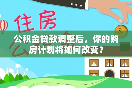 士林公积金贷款调整后，你的购房计划将如何改变？