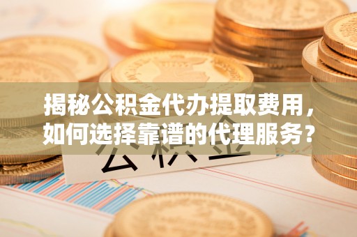 士林揭秘公积金代办提取费用，如何选择靠谱的代理服务？