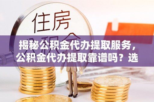 士林揭秘公积金代办提取服务，公积金代办提取靠谱吗？选择需谨慎