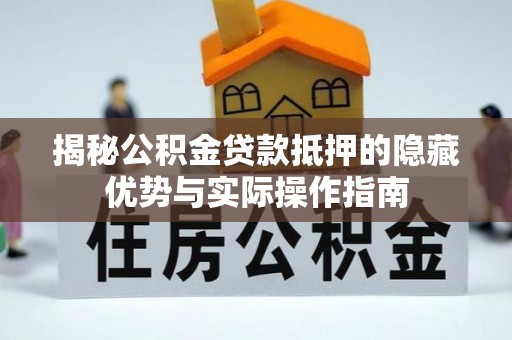 士林揭秘公积金贷款抵押的隐藏优势与实际操作指南