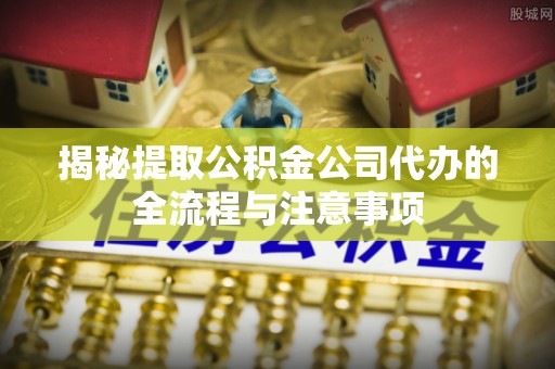 士林揭秘提取公积金公司代办的全流程与注意事项