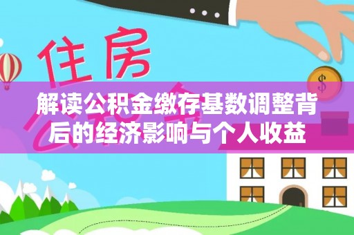 士林解读公积金缴存基数调整背后的经济影响与个人收益