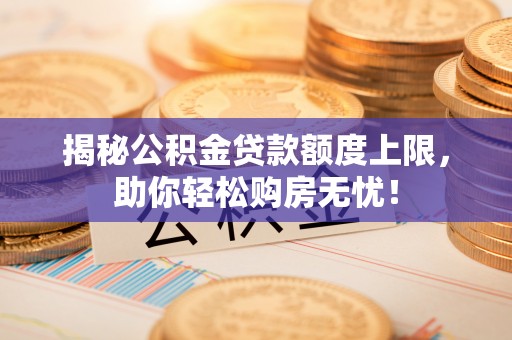 士林揭秘公积金贷款额度上限，助你轻松购房无忧！