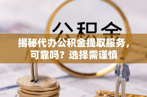 士林揭秘代办公积金提取服务，可靠吗？选择需谨慎