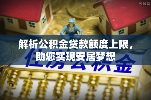 士林解析公积金贷款额度上限，助您实现安居梦想