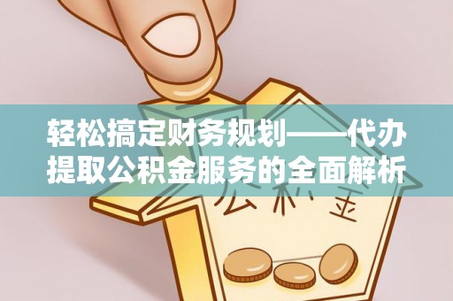 士林轻松搞定财务规划——代办提取公积金服务的全面解析
