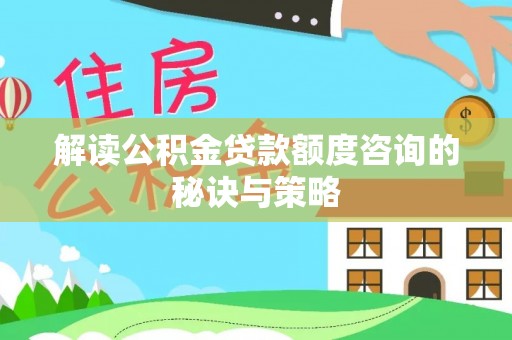 士林解读公积金贷款额度咨询的秘诀与策略