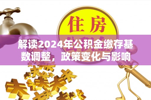 士林解读2024年公积金缴存基数调整，政策变化与影响