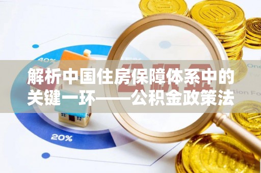 士林解析中国住房保障体系中的关键一环——公积金政策法规的演变与影响
