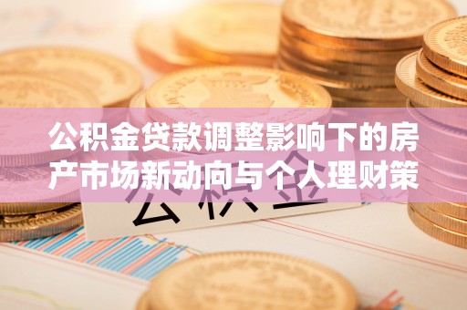 士林公积金贷款调整影响下的房产市场新动向与个人理财策略