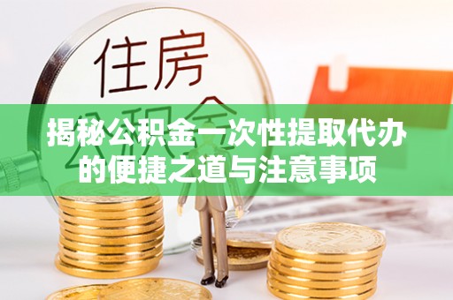 士林揭秘公积金一次性提取代办的便捷之道与注意事项