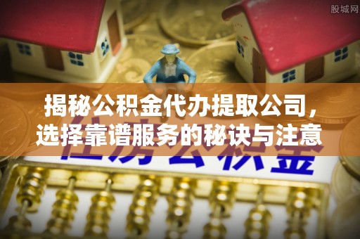 士林揭秘公积金代办提取公司，选择靠谱服务的秘诀与注意事项