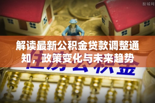 士林解读最新公积金贷款调整通知，政策变化与未来趋势