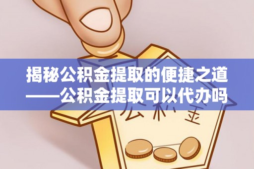 士林揭秘公积金提取的便捷之道——公积金提取可以代办吗？