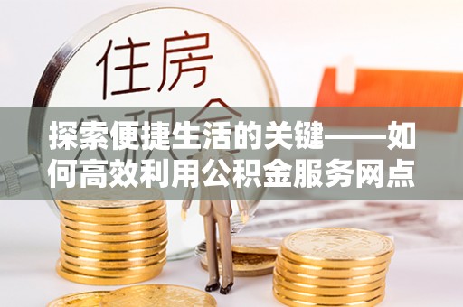 士林探索便捷生活的关键——如何高效利用公积金服务网点查询功能
