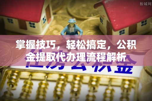 士林掌握技巧，轻松搞定，公积金提取代办理流程解析