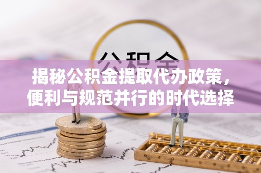 士林揭秘公积金提取代办政策，便利与规范并行的时代选择