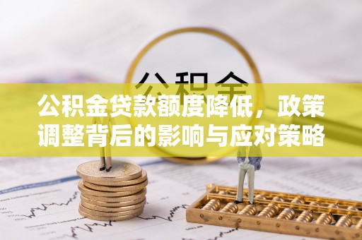 士林公积金贷款额度降低，政策调整背后的影响与应对策略