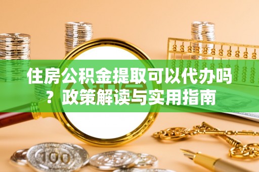 士林住房公积金提取可以代办吗？政策解读与实用指南