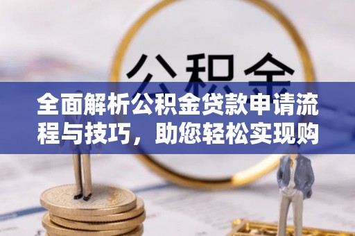 士林全面解析公积金贷款申请流程与技巧，助您轻松实现购房梦想