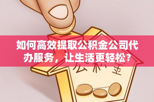 士林如何高效提取公积金公司代办服务，让生活更轻松？