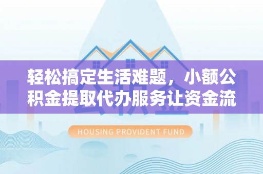 士林轻松搞定生活难题，小额公积金提取代办服务让资金流转更便捷