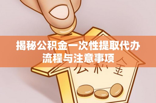 士林揭秘公积金一次性提取代办流程与注意事项