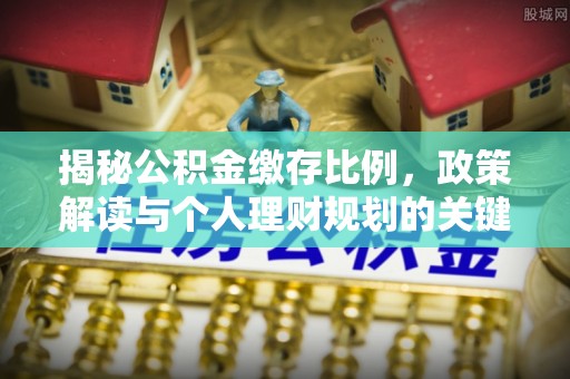 士林揭秘公积金缴存比例，政策解读与个人理财规划的关键