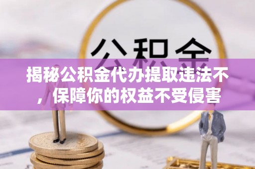 士林揭秘公积金代办提取违法不，保障你的权益不受侵害