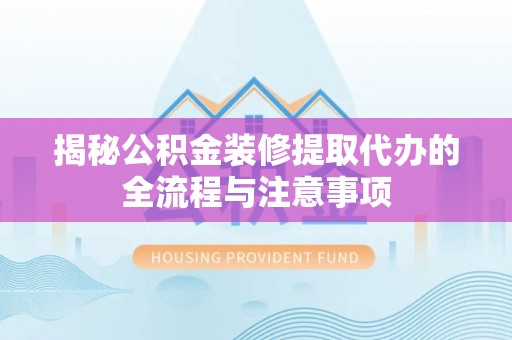 士林揭秘公积金装修提取代办的全流程与注意事项