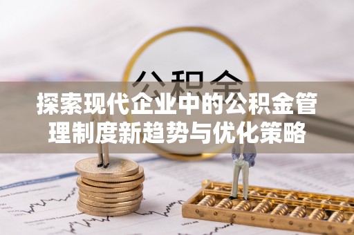 士林探索现代企业中的公积金管理制度新趋势与优化策略