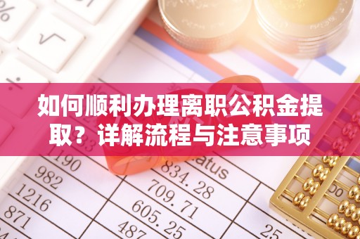 士林如何顺利办理离职公积金提取？详解流程与注意事项