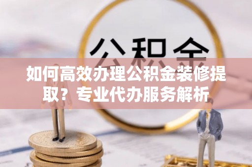 士林如何高效办理公积金装修提取？专业代办服务解析