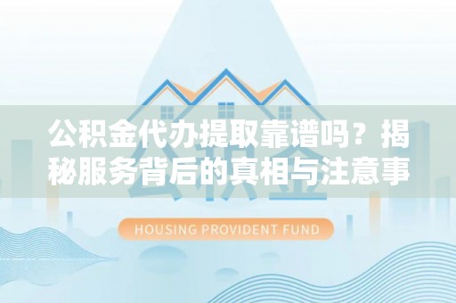 士林公积金代办提取靠谱吗？揭秘服务背后的真相与注意事项