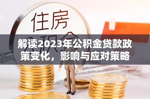 士林解读2023年公积金贷款政策变化，影响与应对策略