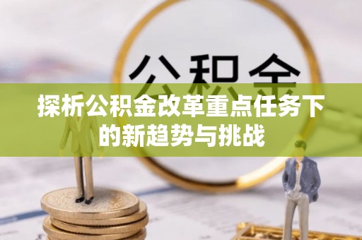 士林探析公积金改革重点任务下的新趋势与挑战