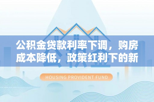 士林公积金贷款利率下调，购房成本降低，政策红利下的新机遇