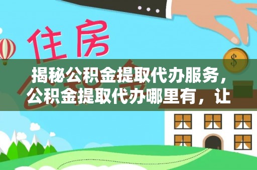 士林揭秘公积金提取代办服务，公积金提取代办哪里有，让你省时省心的解决方案