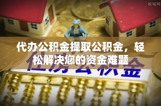 士林代办公积金提取公积金，轻松解决您的资金难题