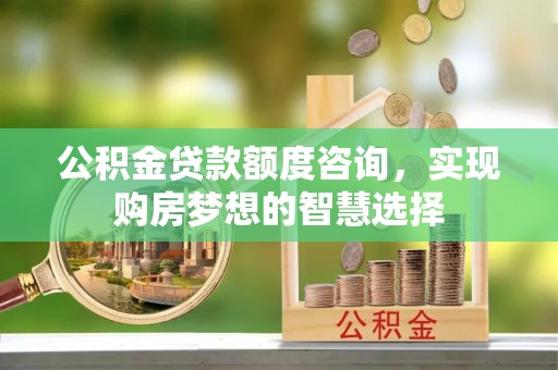 士林公积金贷款额度咨询，实现购房梦想的智慧选择