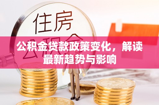 士林公积金贷款政策变化，解读最新趋势与影响
