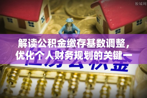 士林解读公积金缴存基数调整，优化个人财务规划的关键一步