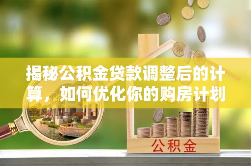 士林揭秘公积金贷款调整后的计算，如何优化你的购房计划