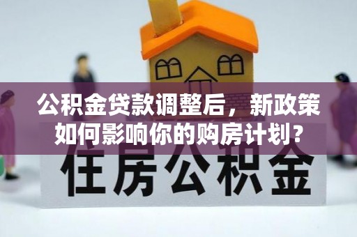 士林公积金贷款调整后，新政策如何影响你的购房计划？
