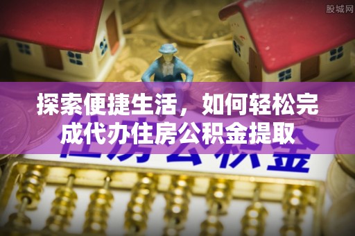 士林探索便捷生活，如何轻松完成代办住房公积金提取
