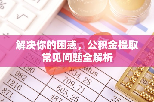 士林解决你的困惑，公积金提取常见问题全解析
