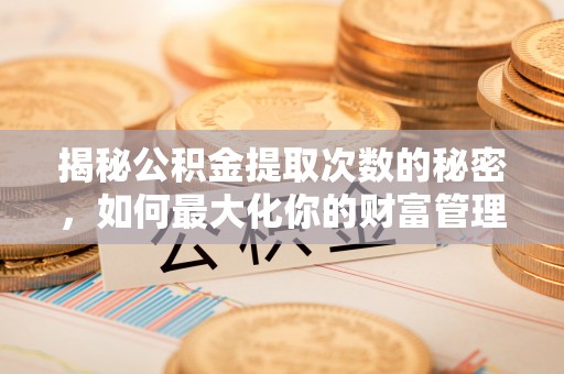 士林揭秘公积金提取次数的秘密，如何最大化你的财富管理